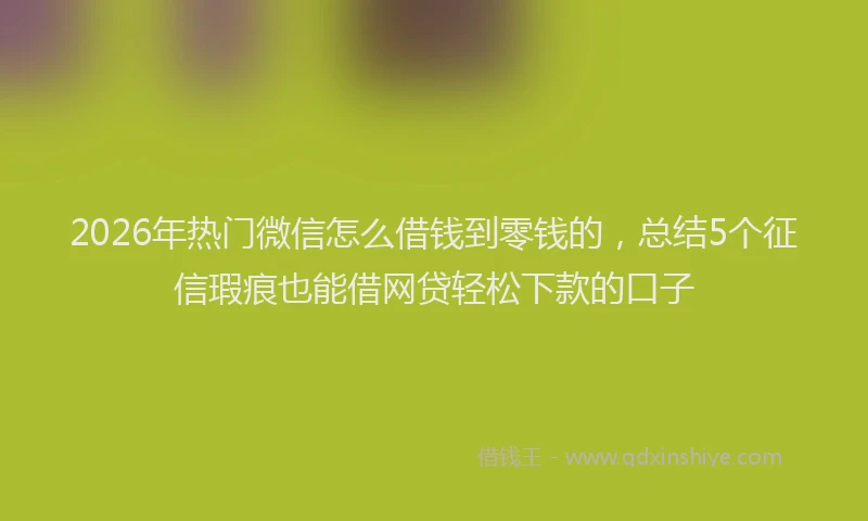 2026年热门微信怎么借钱到零钱的，总结5个征信瑕疵也能借网贷轻松下款的口子