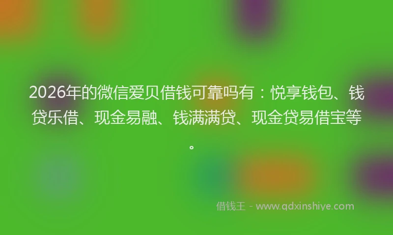 2026年的微信爱贝借钱可靠吗有：悦享钱包、钱贷乐借、现金易融、钱满满贷、现金贷易借宝等。