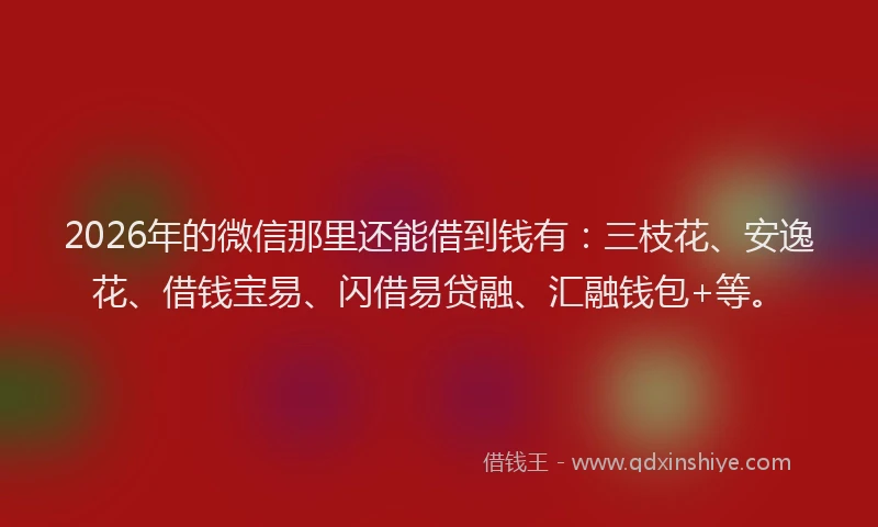 2026年的微信那里还能借到钱有：三枝花、安逸花、借钱宝易、闪借易贷融、汇融钱包+等。