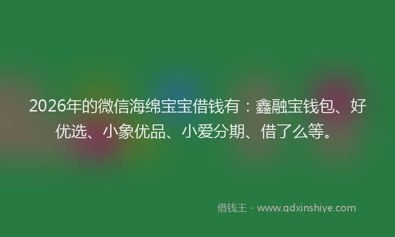 2026年的微信海绵宝宝借钱有：鑫融宝钱包、好优选、小象优品、小爱分期、借了么等。