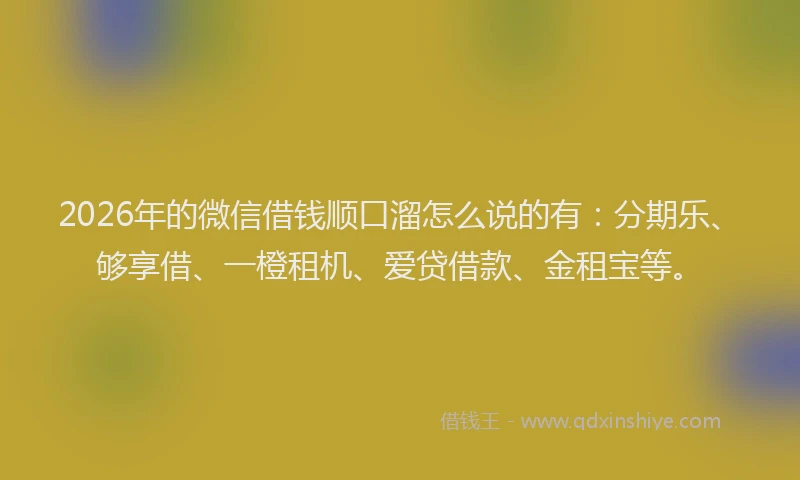 2026年的微信借钱顺口溜怎么说的有：分期乐、够享借、一橙租机、爱贷借款、金租宝等。