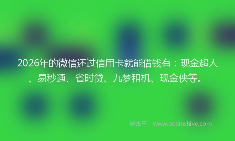 2026年的微信还过信用卡就能借钱有:现金超人、易秒通、省时贷、九梦租机、现金侠等。