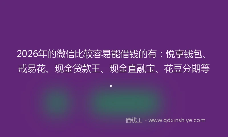 2026年的微信比较容易能借钱的有:悦享钱包、戒易花、现金贷款王、现金直融宝、花豆分期等。
