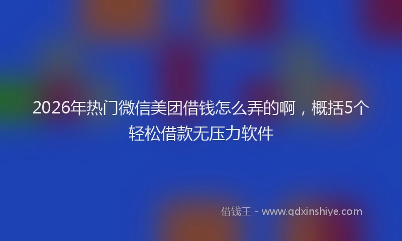 2026年热门微信美团借钱怎么弄的啊，概括5个轻松借款无压力软件