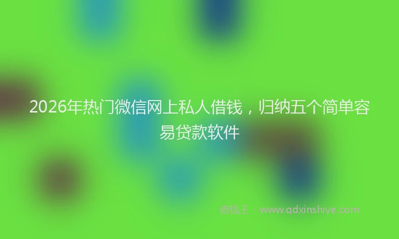2026年热门微信网上私人借钱，归纳五个简单容易贷款软件