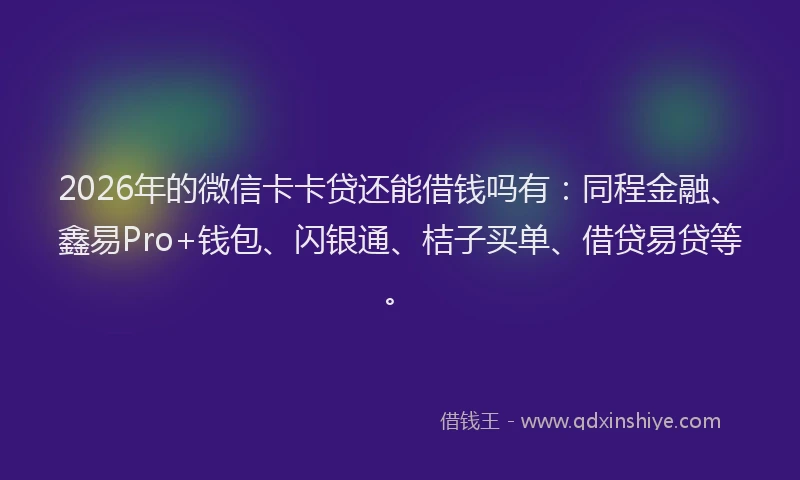 2026年的微信卡卡贷还能借钱吗有:同程金融、鑫易Pro+钱包、闪银通、桔子买单、借贷易贷等。