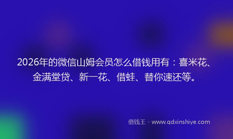 2026年的微信山姆会员怎么借钱用有：喜米花、金满堂贷、新一花、借蛙、替你速还等。