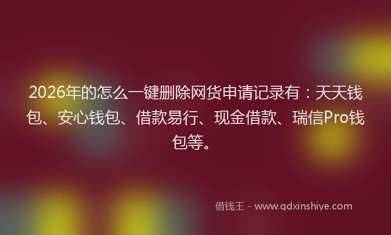 2026年的怎么一键删除网货申请记录有：天天钱包、安心钱包、借款易行、现金借款、瑞信Pro钱包等。