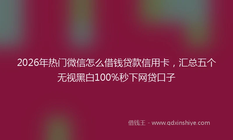 2026年热门微信怎么借钱贷款信用卡，汇总五个无视黑白100%秒下网贷口子