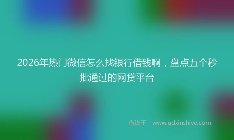 2026年热门微信怎么找银行借钱啊，盘点五个秒批通过的网贷平台