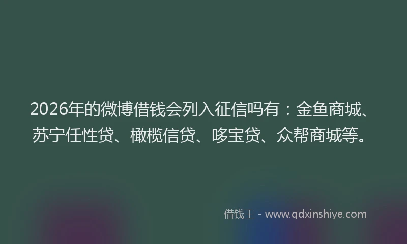2026年的微博借钱会列入征信吗有：金鱼商城、苏宁任性贷、橄榄信贷、哆宝贷、众帮商城等。