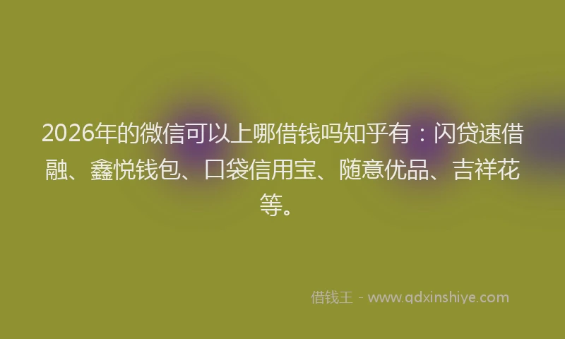 2026年的微信可以上哪借钱吗知乎有：闪贷速借融、鑫悦钱包、口袋信用宝、随意优品、吉祥花等。