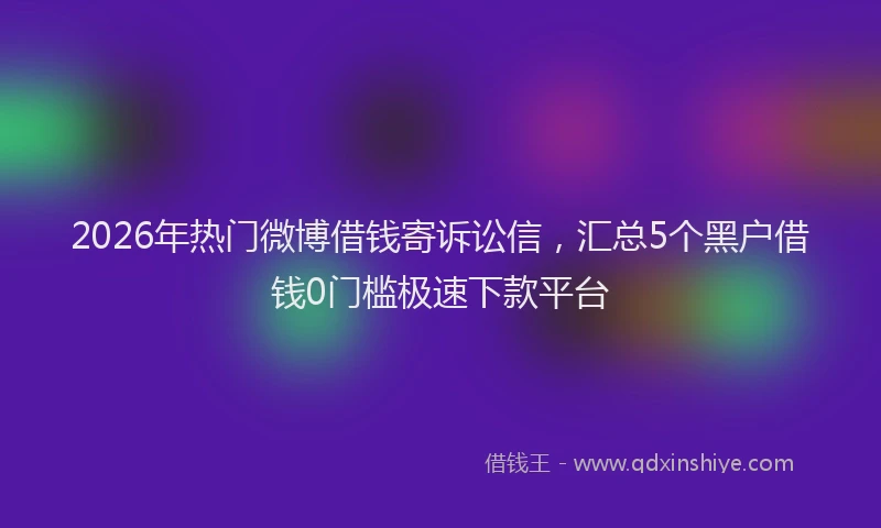 2026年热门微博借钱寄诉讼信，汇总5个黑户借钱0门槛极速下款平台