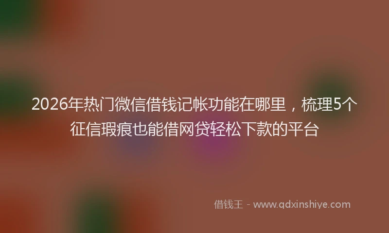 2026年热门微信借钱记帐功能在哪里，梳理5个征信瑕疵也能借网贷轻松下款的平台