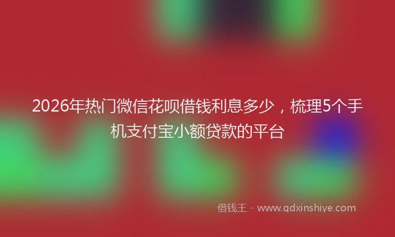 2026年热门微信花呗借钱利息多少，梳理5个手机支付宝小额贷款的平台
