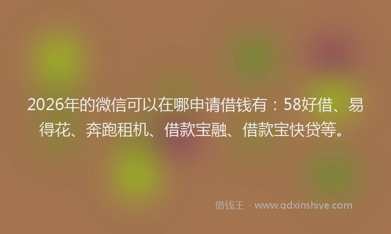 2026年的微信可以在哪申请借钱有：58好借、易得花、奔跑租机、借款宝融、借款宝快贷等。