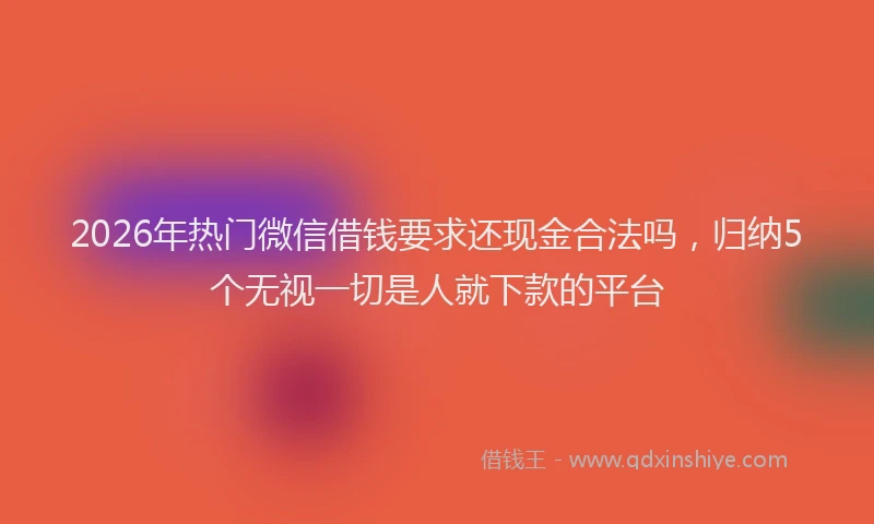 2026年热门微信借钱要求还现金合法吗，归纳5个无视一切是人就下款的平台