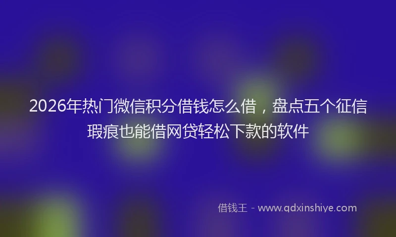 2026年热门微信积分借钱怎么借，盘点五个征信瑕疵也能借网贷轻松下款的软件