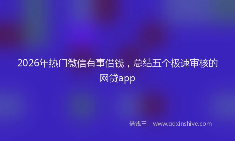 2026年热门微信有事借钱，总结五个极速审核的网贷app