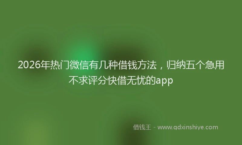 2026年热门微信有几种借钱方法，归纳五个急用不求评分快借无忧的app