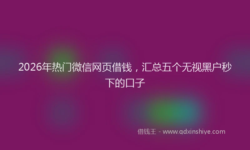 2026年热门微信网页借钱，汇总五个无视黑户秒下的口子