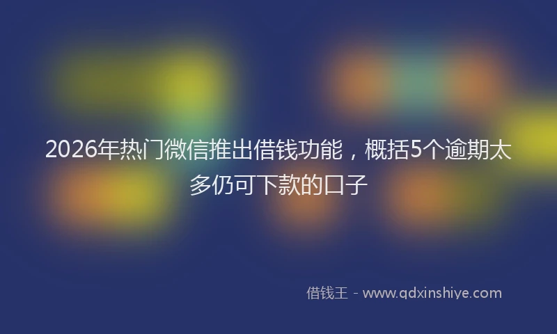 2026年热门微信推出借钱功能，概括5个逾期太多仍可下款的口子