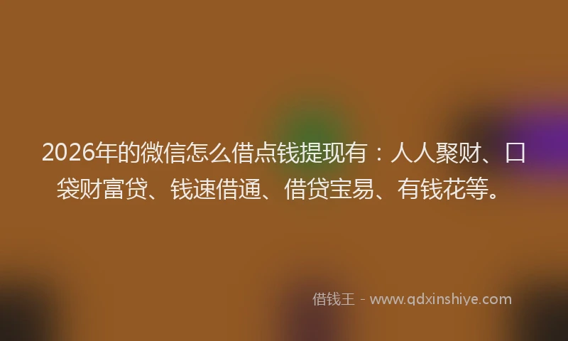 2026年的微信怎么借点钱提现有:人人聚财、口袋财富贷、钱速借通、借贷宝易、有钱花等。