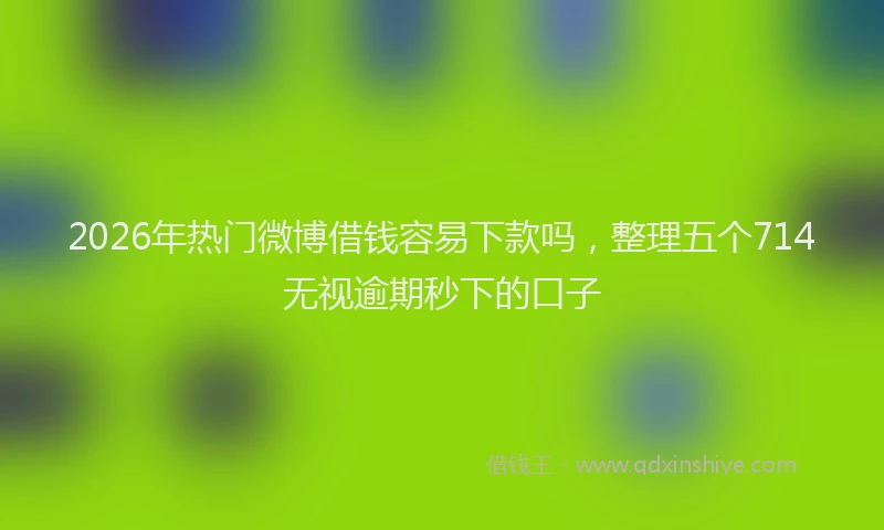 2026年热门微博借钱容易下款吗,整理五个714无视逾期秒下的口子