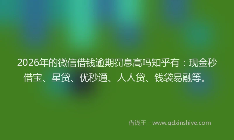 2026年的微信借钱逾期罚息高吗知乎有：现金秒借宝、星贷、优秒通、人人贷、钱袋易融等。