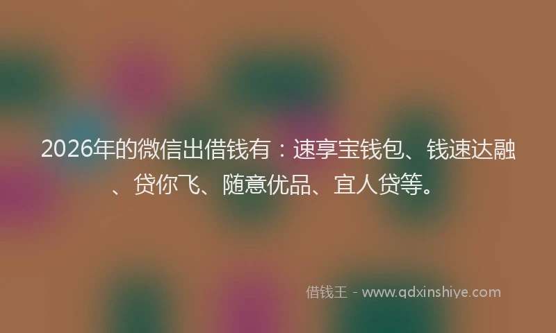 2026年的微信出借钱有：速享宝钱包、钱速达融、贷你飞、随意优品、宜人贷等。
