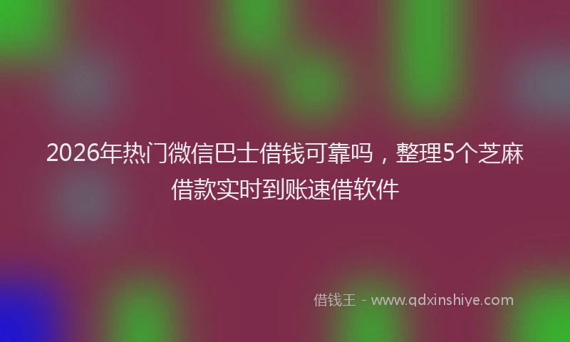2026年热门微信巴士借钱可靠吗，整理5个芝麻借款实时到账速借软件