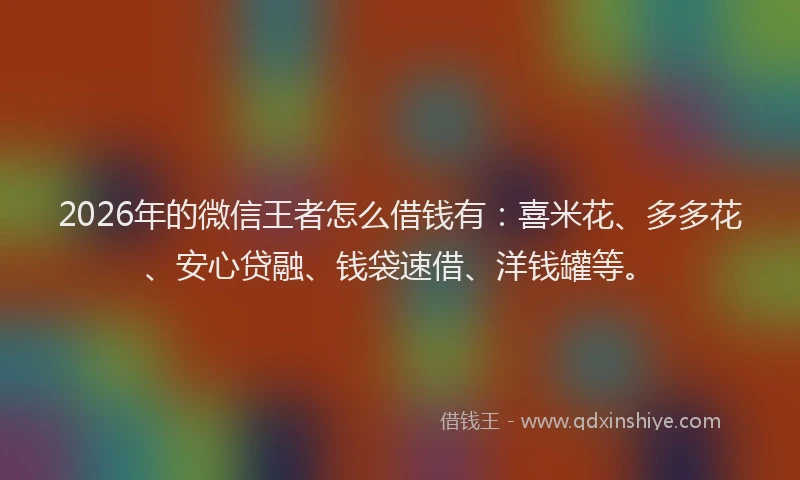 2026年的微信王者怎么借钱有:喜米花、多多花、安心贷融、钱袋速借、洋钱罐等。