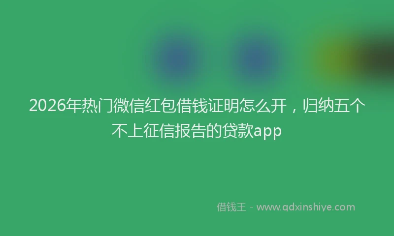 2026年热门微信红包借钱证明怎么开，归纳五个不上征信报告的贷款app