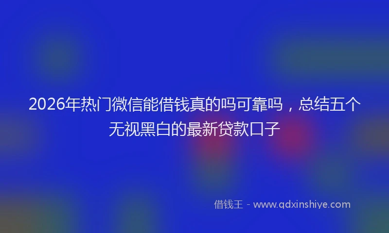 2026年热门微信能借钱真的吗可靠吗，总结五个无视黑白的最新贷款口子