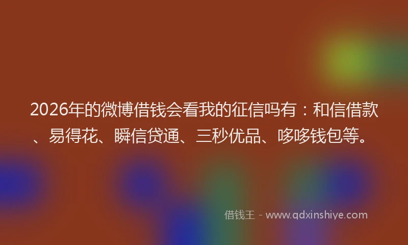 2026年的微博借钱会看我的征信吗有：和信借款、易得花、瞬信贷通、三秒优品、哆哆钱包等。
