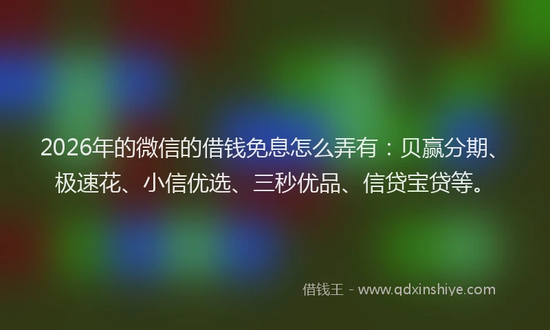 2026年的微信的借钱免息怎么弄有:贝赢分期、极速花、小信优选、三秒优品、信贷宝贷等。