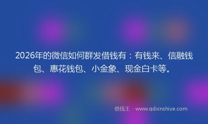 2026年的微信如何群发借钱有：有钱来、信融钱包、惠花钱包、小金象、现金白卡等。