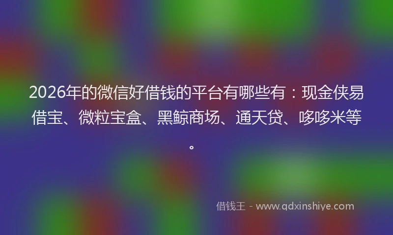 2026年的微信好借钱的平台有哪些有：现金侠易借宝、微粒宝盒、黑鲸商场、通天贷、哆哆米等。