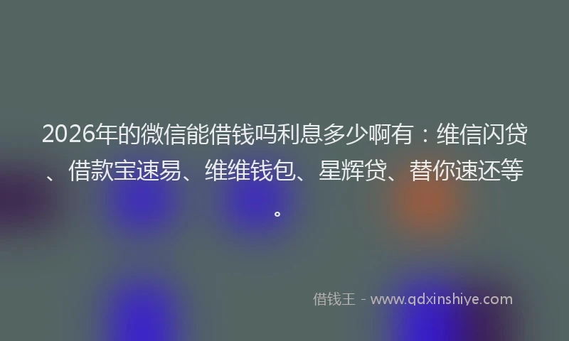 2026年的微信能借钱吗利息多少啊有:维信闪贷、借款宝速易、维维钱包、星辉贷、替你速还等。