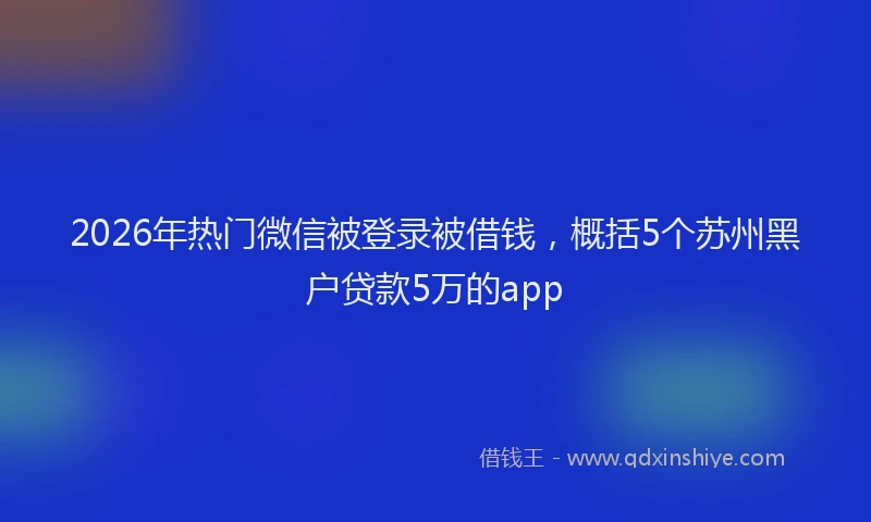 2026年热门微信被登录被借钱，概括5个苏州黑户贷款5万的app