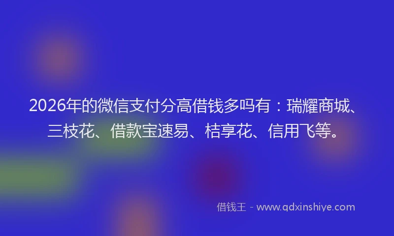2026年的微信支付分高借钱多吗有：瑞耀商城、三枝花、借款宝速易、桔享花、信用飞等。