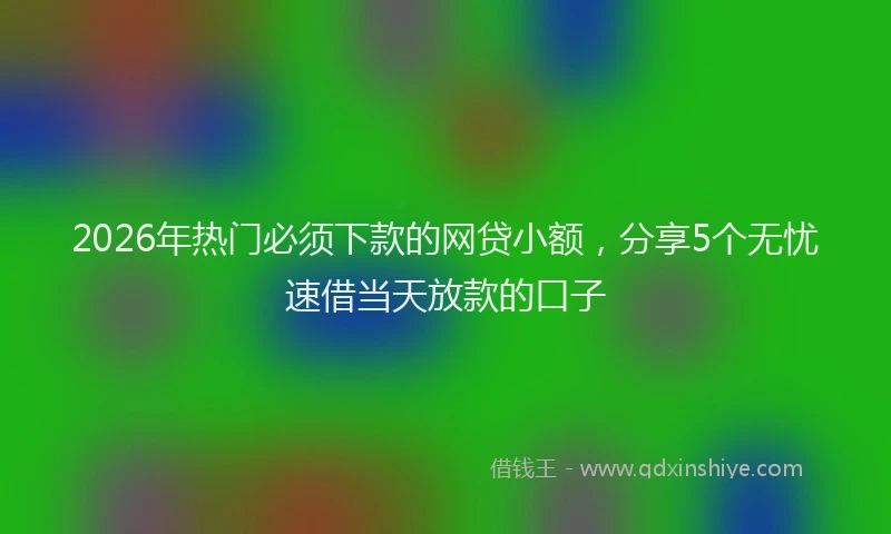 2026年热门必须下款的网贷小额，分享5个无忧速借当天放款的口子