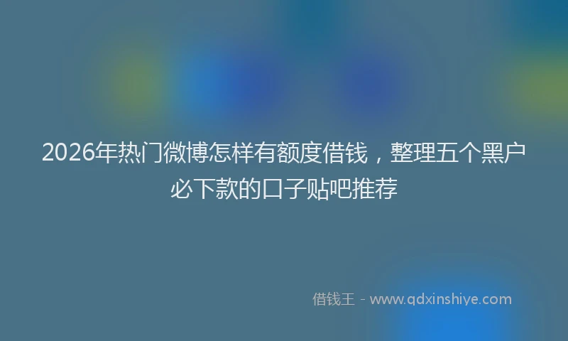 2026年热门微博怎样有额度借钱，整理五个黑户必下款的口子贴吧推荐