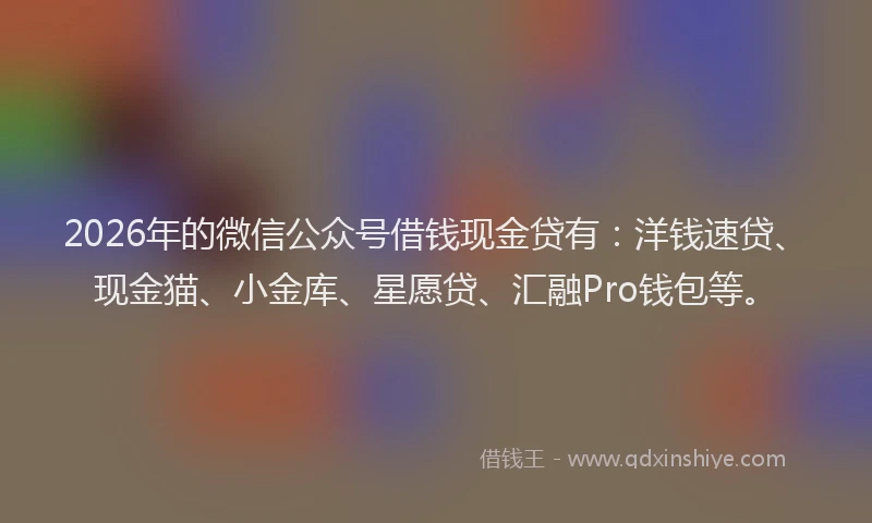 2026年的微信公众号借钱现金贷有：洋钱速贷、现金猫、小金库、星愿贷、汇融Pro钱包等。