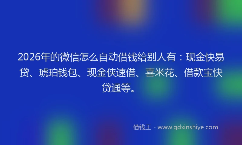 2026年的微信怎么自动借钱给别人有：现金快易贷、琥珀钱包、现金侠速借、喜米花、借款宝快贷通等。