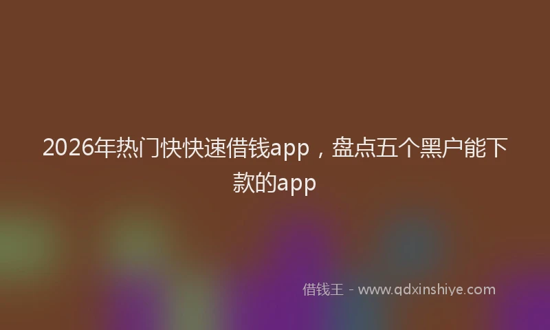 2026年热门快快速借钱app，盘点五个黑户能下款的app