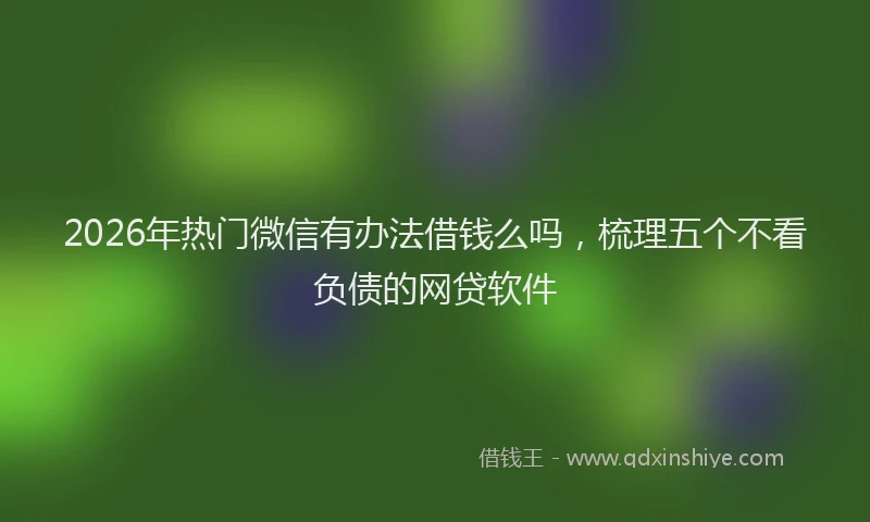 2026年热门微信有办法借钱么吗，梳理五个不看负债的网贷软件