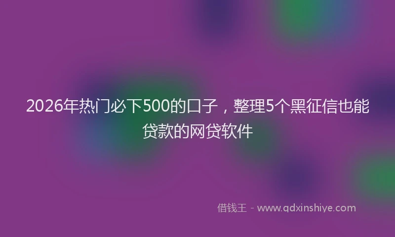 2026年热门必下500的口子，整理5个黑征信也能贷款的网贷软件