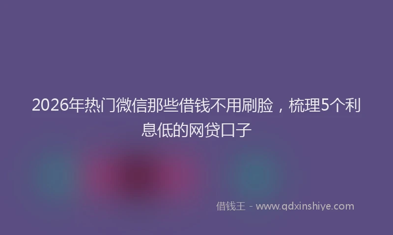 2026年热门微信那些借钱不用刷脸，梳理5个利息低的网贷口子