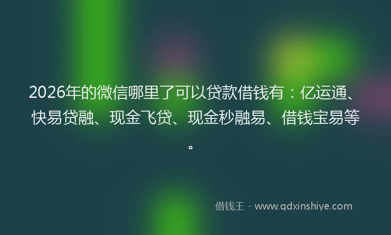 2026年的微信哪里了可以贷款借钱有：亿运通、快易贷融、现金飞贷、现金秒融易、借钱宝易等。